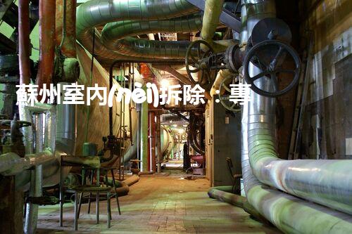 蘇州室內(nèi)拆除：專業(yè)高效，安全環(huán)保一站式服務(wù)